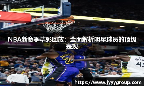 NBA新赛季精彩回放：全面解析明星球员的顶级表现